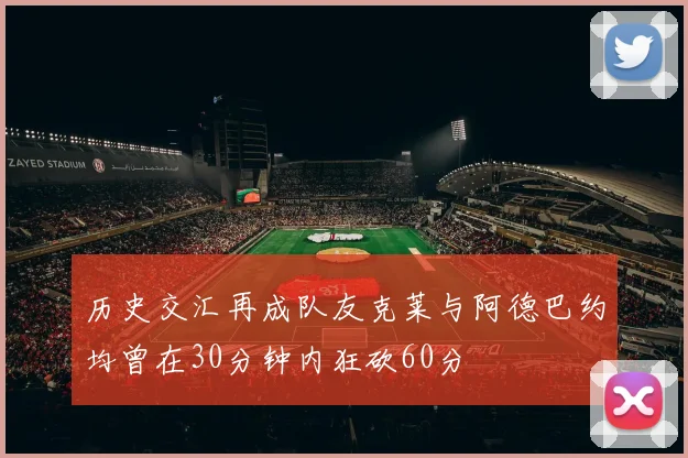 历史交汇再成队友克莱与阿德巴约均曾在30分钟内狂砍60分
