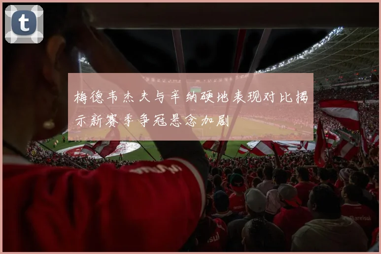梅德韦杰夫与辛纳硬地表现对比揭示新赛季争冠悬念加剧