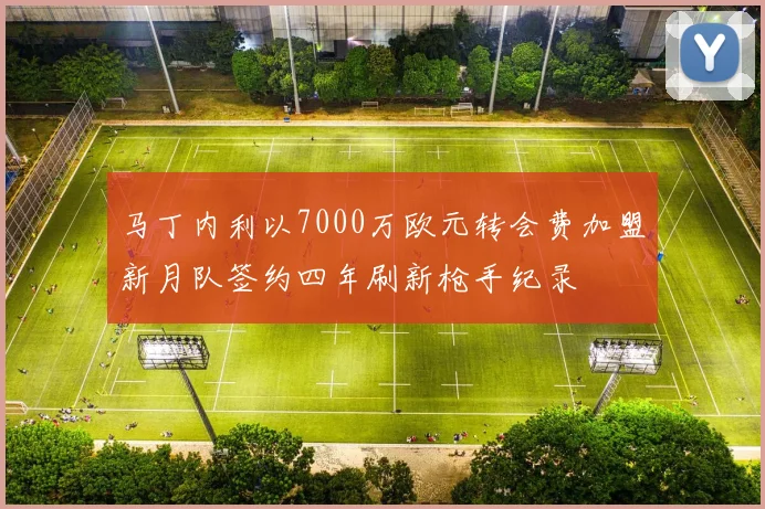 马丁内利以7000万欧元转会费加盟新月队签约四年刷新枪手纪录
