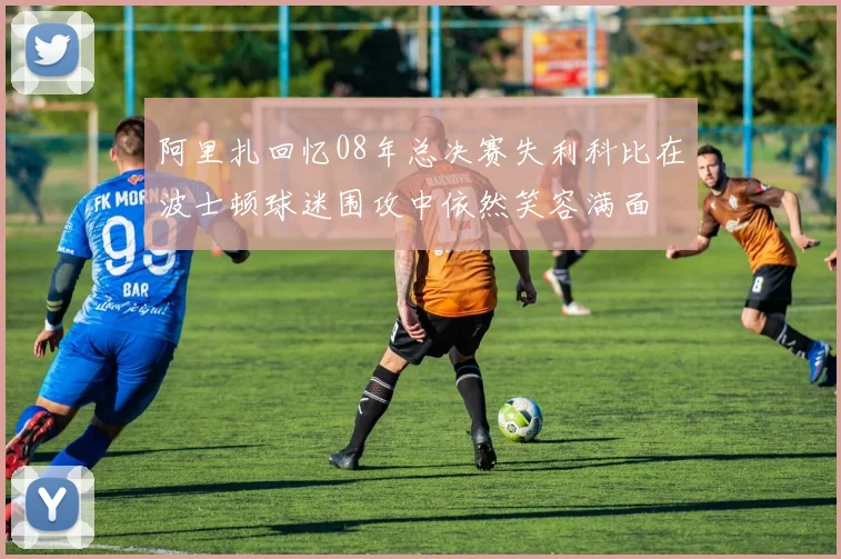 阿里扎回忆08年总决赛失利科比在波士顿球迷围攻中依然笑容满面