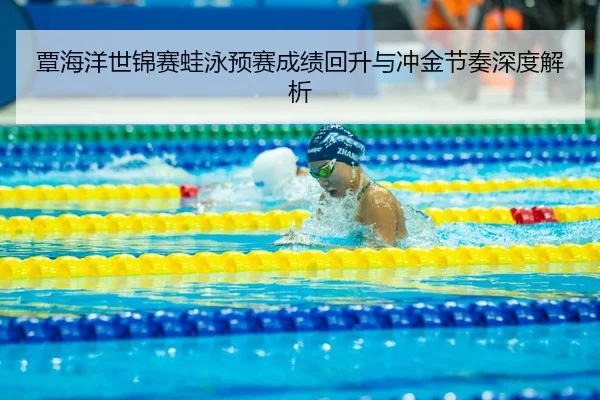 覃海洋世锦赛蛙泳预赛成绩回升与冲金节奏深度解析（www.jiuyou..comapp）