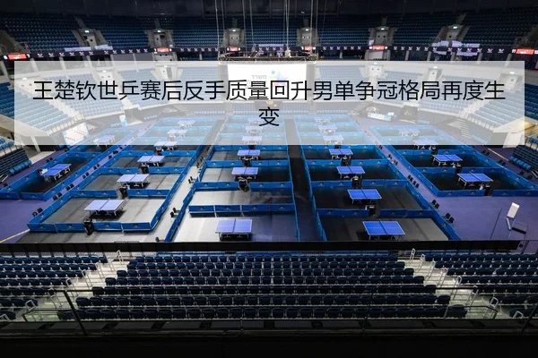 王楚钦世乒赛后反手质量回升男单争冠格局再度生变 - www.jiuyou..comapp