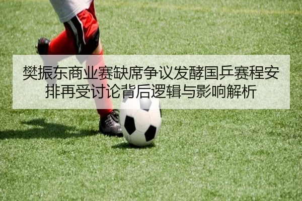 樊振东商业赛缺席争议发酵国乒赛程安排再受讨论背后逻辑与影响解析（www.jiuyou..comapp）