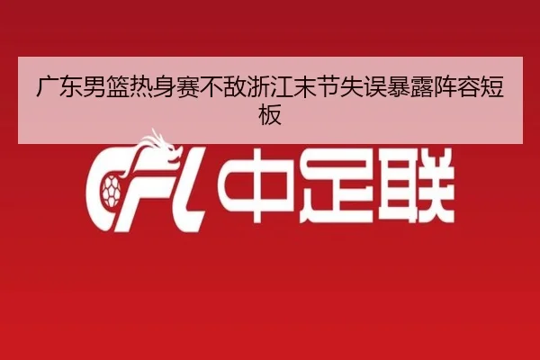 广东男篮热身赛不敌浙江末节失误暴露阵容短板 - www.jiuyou..comapp