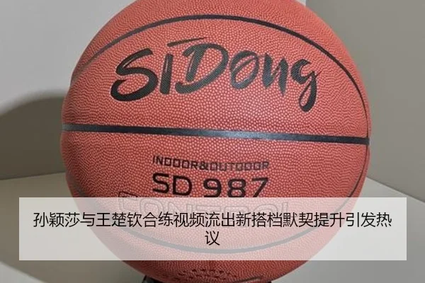 孙颖莎与王楚钦合练视频流出新搭档默契提升引发热议（www.jiuyou..comapp）
