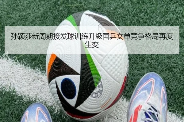 孙颖莎新周期接发球训练升级国乒女单竞争格局再度生变（www.jiuyou..comapp）