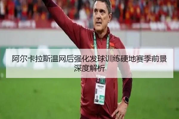 阿尔卡拉斯温网后强化发球训练硬地赛季前景深度解析（www.jiuyou..comapp）