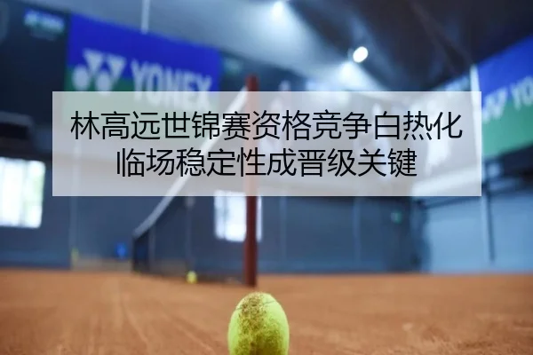 林高远世锦赛资格竞争白热化 临场稳定性成晋级关键（www.jiuyou..comapp）