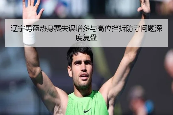 辽宁男篮热身赛失误增多与高位挡拆防守问题深度复盘（www.jiuyou..comapp）
