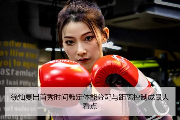 徐灿复出首秀时间敲定体能分配与距离控制成最大看点（www.jiuyou..comapp）