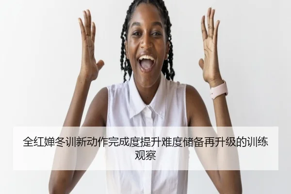 全红婵冬训新动作完成度提升难度储备再升级的训练观察（www.jiuyou..comapp）