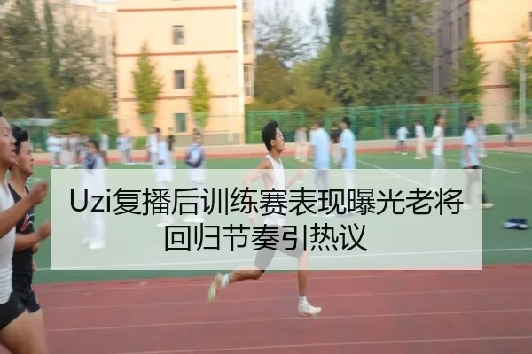 Uzi复播后训练赛表现曝光老将回归节奏引热议（www.jiuyou..comapp）