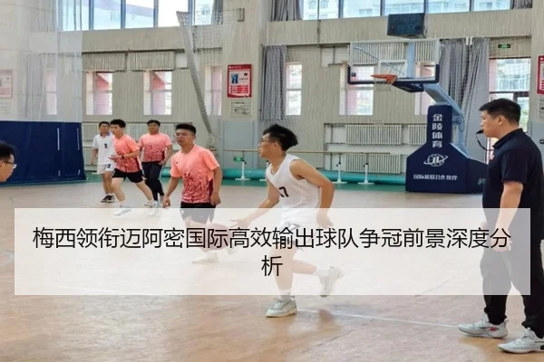 梅西领衔迈阿密国际高效输出球队争冠前景深度分析（www.jiuyou..comapp）