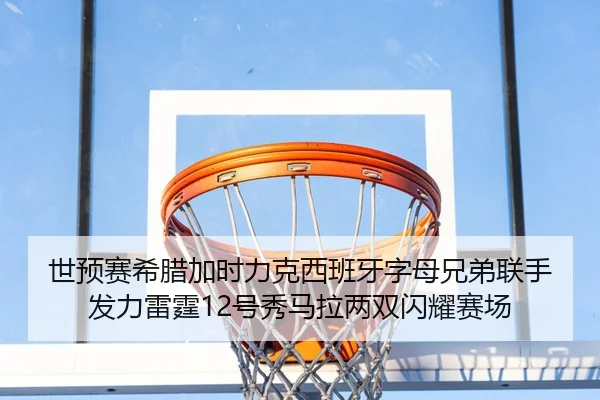 世预赛希腊加时力克西班牙字母兄弟联手发力雷霆12号秀马拉两双闪耀赛场 | www.jiuyou..comapp