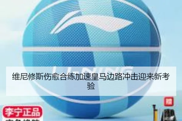 维尼修斯伤愈合练加速皇马边路冲击迎来新考验 - www.jiuyou..comapp