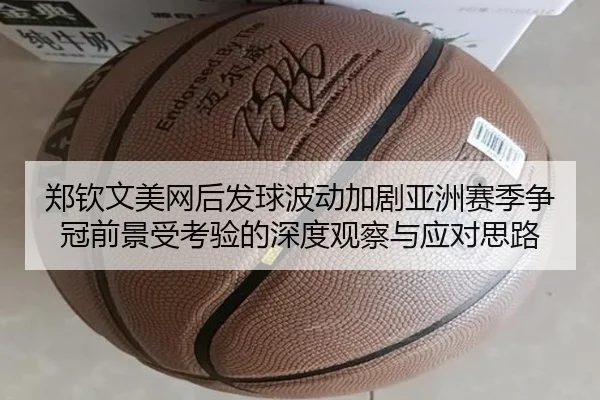 郑钦文美网后发球波动加剧亚洲赛季争冠前景受考验的深度观察与应对思路（www.jiuyou..comapp）