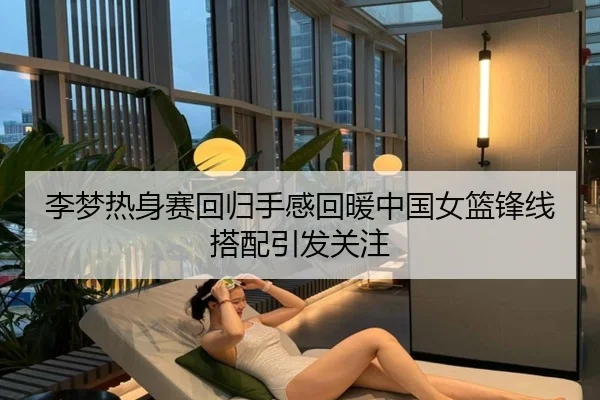 李梦热身赛回归手感回暖中国女篮锋线搭配引发关注（www.jiuyou..comapp）