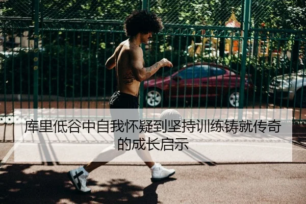 库里低谷中自我怀疑到坚持训练铸就传奇的成长启示（www.jiuyou..comapp）