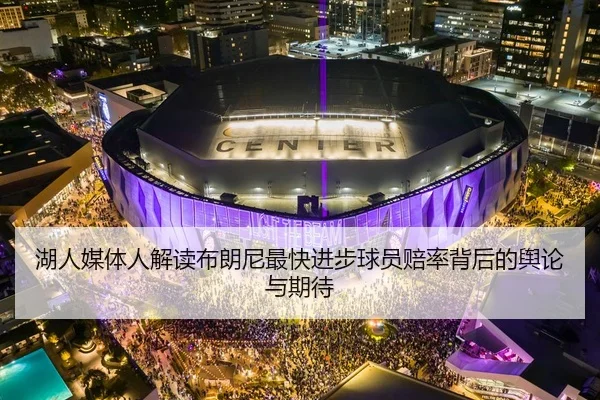 湖人媒体人解读布朗尼最快进步球员赔率背后的舆论与期待（www.jiuyou..comapp）