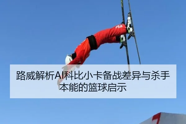 路威解析AI科比小卡备战差异与杀手本能的篮球启示（www.jiuyou..comapp）