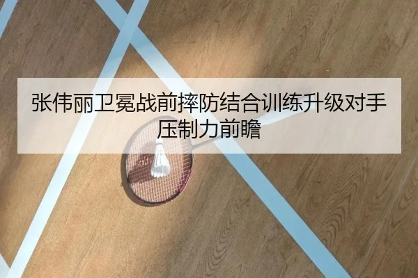 张伟丽卫冕战前摔防结合训练升级对手压制力前瞻（www.jiuyou..comapp）